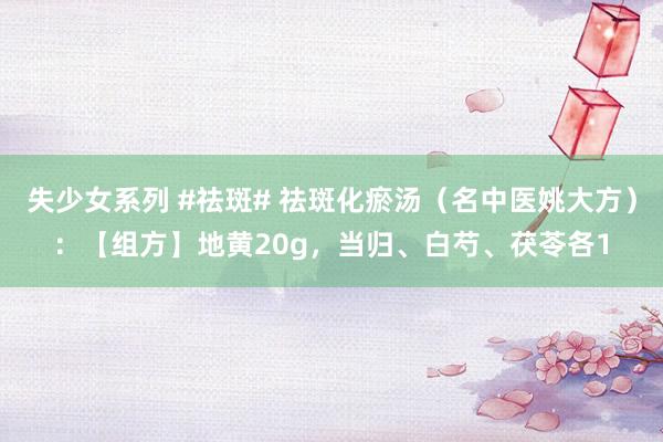 失少女系列 #祛斑# 祛斑化瘀汤（名中医姚大方）：【组方】　地黄20g，当归、白芍、茯苓各1