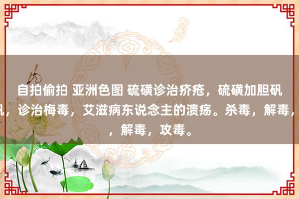 自拍偷拍 亚洲色图 硫磺诊治疥疮，硫磺加胆矾，枯矾，诊治梅毒，艾滋病东说念主的溃疡。杀毒，解毒，攻毒。