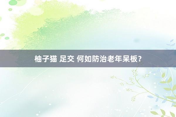 柚子猫 足交 何如防治老年呆板？