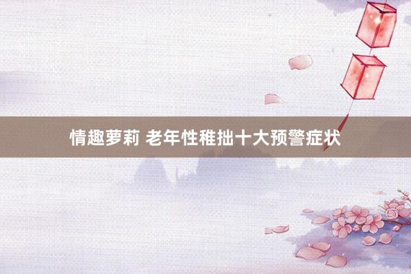 情趣萝莉 老年性稚拙十大预警症状