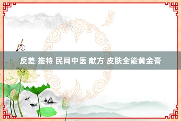 反差 推特 民间中医 献方 皮肤全能黄金膏