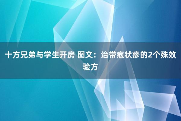 十方兄弟与学生开房 图文：治带疱状疹的2个殊效验方