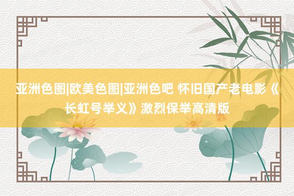 亚洲色图|欧美色图|亚洲色吧 怀旧国产老电影《长虹号举义》激烈保举高清版