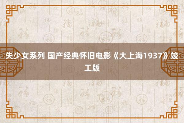 失少女系列 国产经典怀旧电影《大上海1937》竣工版