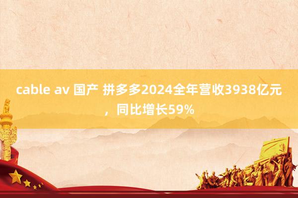 cable av 国产 拼多多2024全年营收3938亿元，同比增长59%