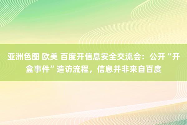 亚洲色图 欧美 百度开信息安全交流会：公开“开盒事件”造访流程，信息并非来自百度