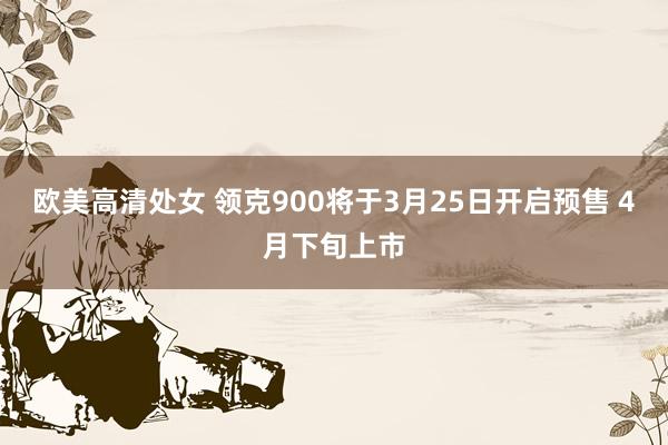 欧美高清处女 领克900将于3月25日开启预售 4月下旬上市